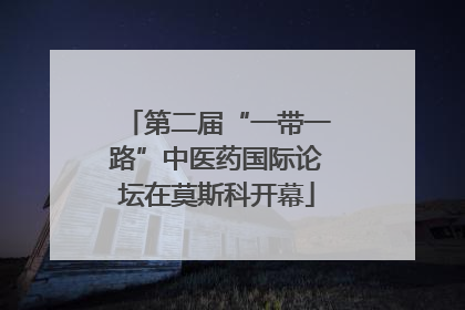 第二届“一带一路”中医药国际论坛在莫斯科开幕