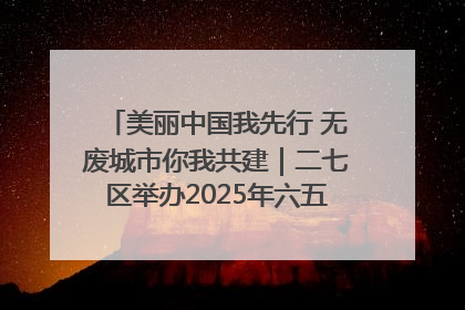美丽中国我先行 无废城市你我共建｜二七区举办2025年六五环境日主题宣传活动