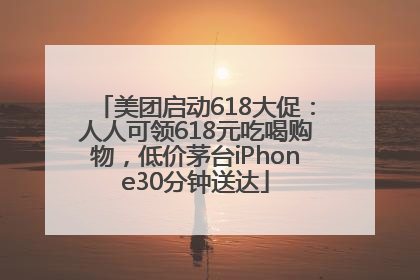 美团启动618大促：人人可领618元吃喝购物，低价茅台iPhone30分钟送达