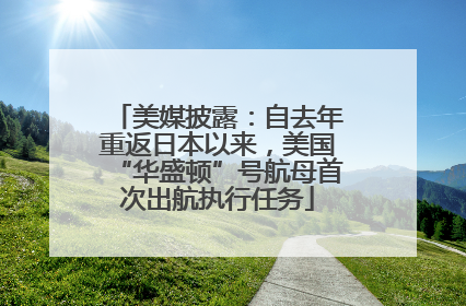 美媒披露：自去年重返日本以来，美国“华盛顿”号航母首次出航执行任务