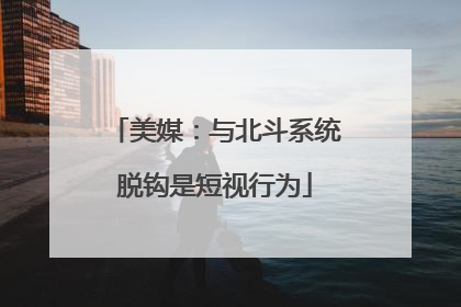 美媒：与北斗系统脱钩是短视行为