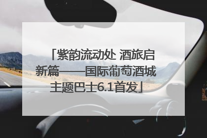 紫韵流动处 酒旅启新篇——国际葡萄酒城主题巴士6.1首发