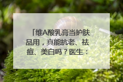 维A酸乳膏当护肤品用，真能抗老、祛痘、美白吗？医生：不建议长期使用