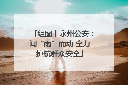 组图丨永州公安：闻“雨”而动 全力护航群众安全