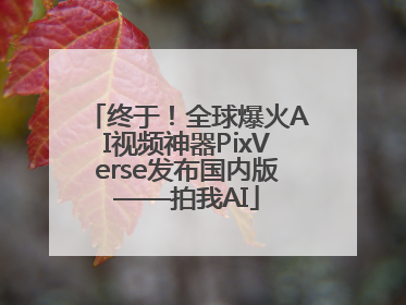 终于！全球爆火AI视频神器PixVerse发布国内版——拍我AI
