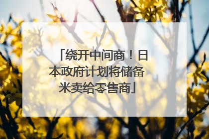 绕开中间商！日本政府计划将储备米卖给零售商