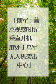 俄军：普京视察时所乘直升机一度处于乌军无人机袭击中心
