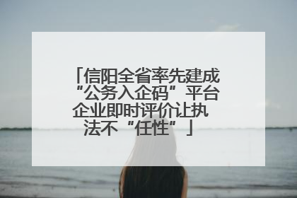 信阳全省率先建成“公务入企码”平台 企业即时评价让执法不“任性”