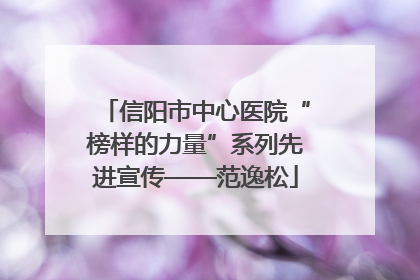 信阳市中心医院“榜样的力量”系列先进宣传——范逸松