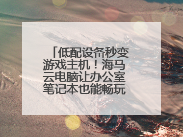 低配设备秒变游戏主机！海马云电脑让办公室笔记本也能畅玩光追特效大作