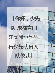 你好，少先队 成都青白江实验小学举行少先队员入队仪式