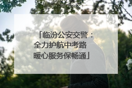 临汾公安交警：全力护航中考路 暖心服务保畅通