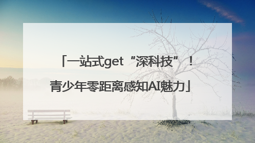一站式get“深科技”！青少年零距离感知AI魅力