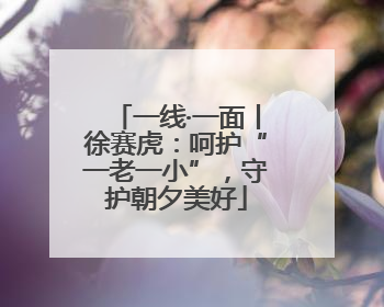 一线·一面丨徐赛虎：呵护“一老一小”，守护朝夕美好