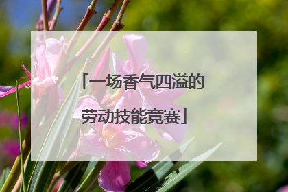 一场香气四溢的劳动技能竞赛