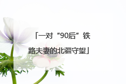 一对“90后”铁路夫妻的北疆守望