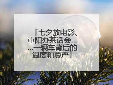 七夕放电影、重阳办茶话会……一辆车背后的温度和尊严