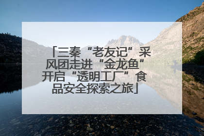 三秦“老友记”采风团走进“金龙鱼”开启“透明工厂”食品安全探索之旅