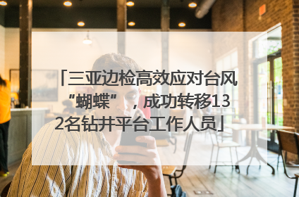 三亚边检高效应对台风“蝴蝶”，成功转移132名钻井平台工作人员