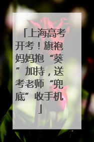 上海高考开考！旗袍妈妈抱“葵”加持，送考老师“兜底”收手机