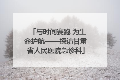 与时间赛跑 为生命护航——探访甘肃省人民医院急诊科
