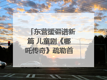 东营援疆谱新篇 儿童剧《哪吒传奇》疏勒首演喜获成功