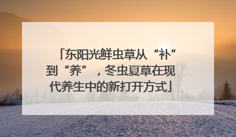 东阳光鲜虫草从“补”到“养”，冬虫夏草在现代养生中的新打开方式