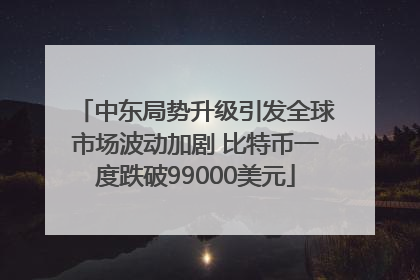 中东局势升级引发全球市场波动加剧 比特币一度跌破99000美元