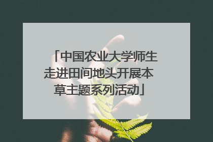 中国农业大学师生走进田间地头开展本草主题系列活动