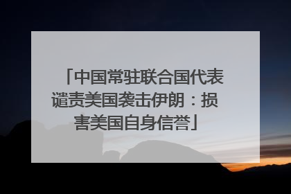 中国常驻联合国代表谴责美国袭击伊朗：损害美国自身信誉