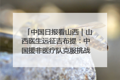 中国日报看山西｜山西医生远征吉布提：中国援非医疗队克服挑战救助非洲患者
