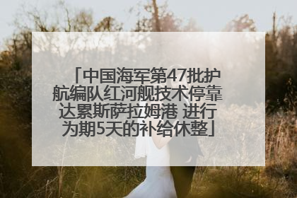 中国海军第47批护航编队红河舰技术停靠达累斯萨拉姆港 进行为期5天的补给休整