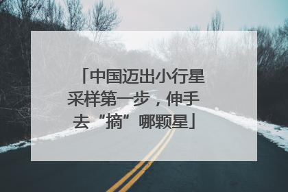 中国迈出小行星采样第一步，伸手去“摘”哪颗星