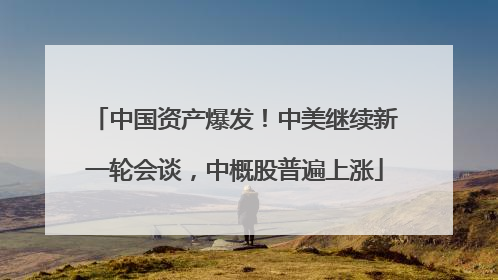 中国资产爆发！中美继续新一轮会谈，中概股普遍上涨