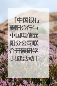 中国银行襄阳分行与中国电信襄阳分公司联合开展研学共建活动