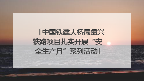 中国铁建大桥局盘兴铁路项目扎实开展“安全生产月”系列活动