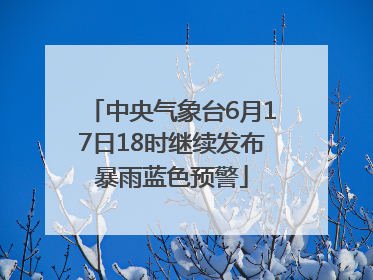 中央气象台6月17日18时继续发布暴雨蓝色预警