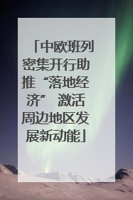 中欧班列密集开行助推“落地经济” 激活周边地区发展新动能