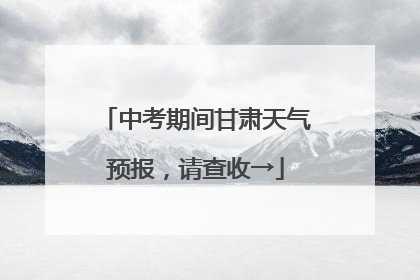 中考期间甘肃天气预报，请查收→