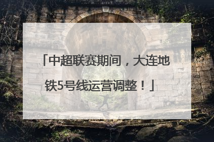 中超联赛期间，大连地铁5号线运营调整！