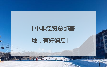 中非经贸总部基地，有好消息
