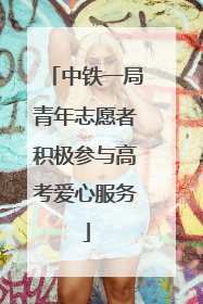 中铁一局青年志愿者积极参与高考爱心服务