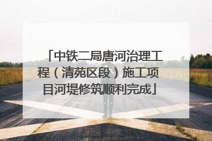 中铁二局唐河治理工程（清苑区段）施工项目河堤修筑顺利完成