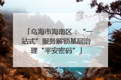 乌海市海南区：“一站式”服务解锁基层治理“平安密码”