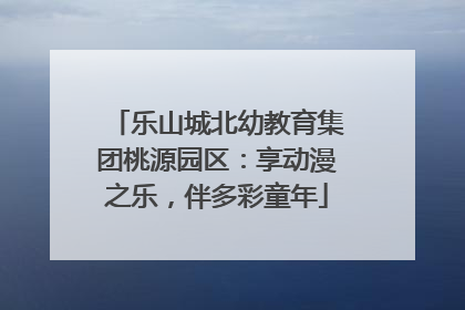 乐山城北幼教育集团桃源园区：享动漫之乐，伴多彩童年
