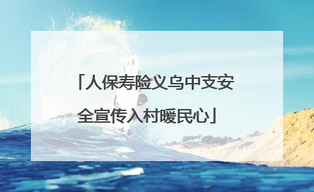 人保寿险义乌中支安全宣传入村暖民心