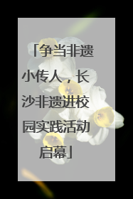 争当非遗小传人，长沙非遗进校园实践活动启幕