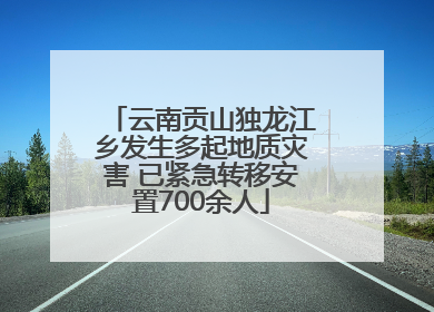 云南贡山独龙江乡发生多起地质灾害 已紧急转移安置700余人
