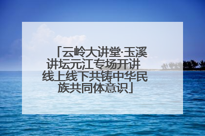 云岭大讲堂·玉溪讲坛元江专场开讲 线上线下共铸中华民族共同体意识