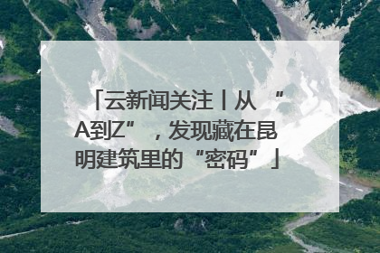云新闻关注丨从 “A到Z”，发现藏在昆明建筑里的“密码”